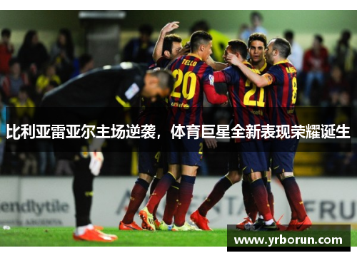比利亚雷亚尔主场逆袭，体育巨星全新表现荣耀诞生